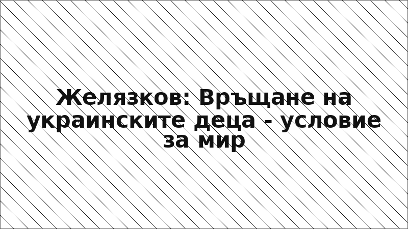 Желязков: Връщане на украинските деца - условие за мир
