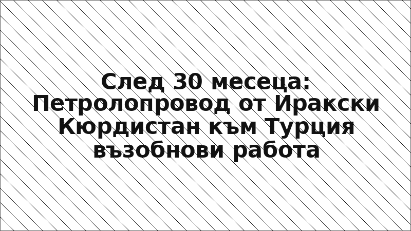 След 30 месеца: Петролопровод от Иракски Кюрдистан към Турция възобнови работа
