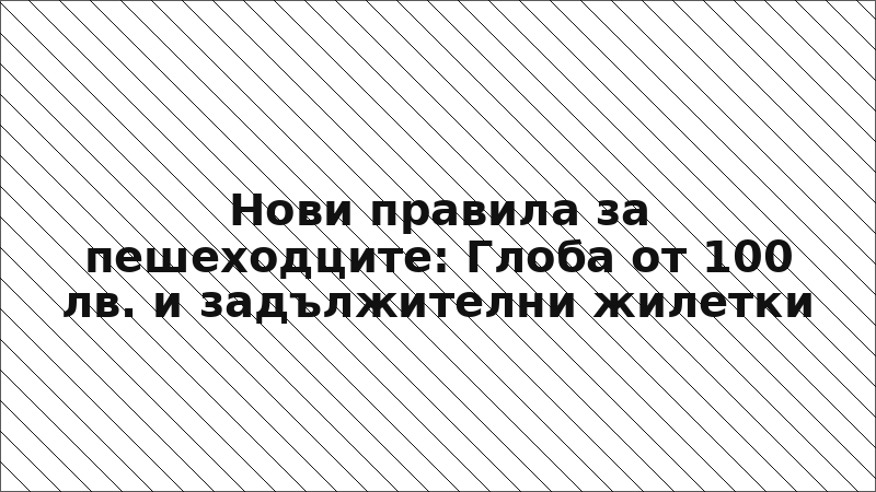 Нови правила за пешеходците: Глоба от 100 лв. и задължителни жилетки
