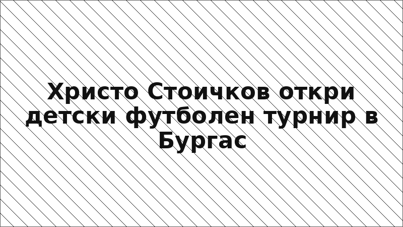 Христо Стоичков откри детски футболен турнир в Бургас