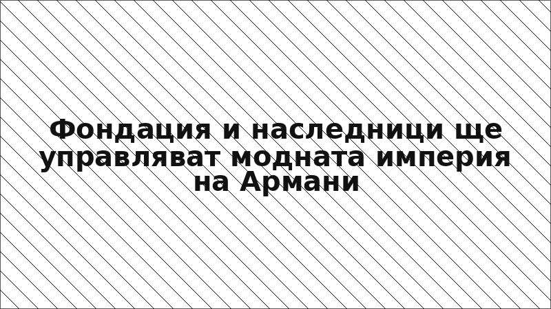 Фондация и наследници ще управляват модната империя на Армани