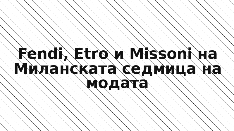 Fendi, Etro и Missoni на Миланската седмица на модата