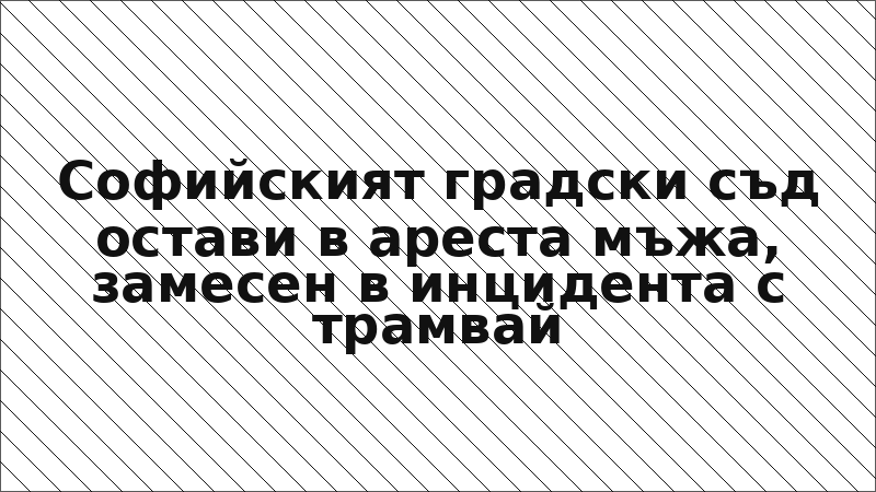 Софийският градски съд остави в ареста мъжа, замесен в инцидента с трамвай