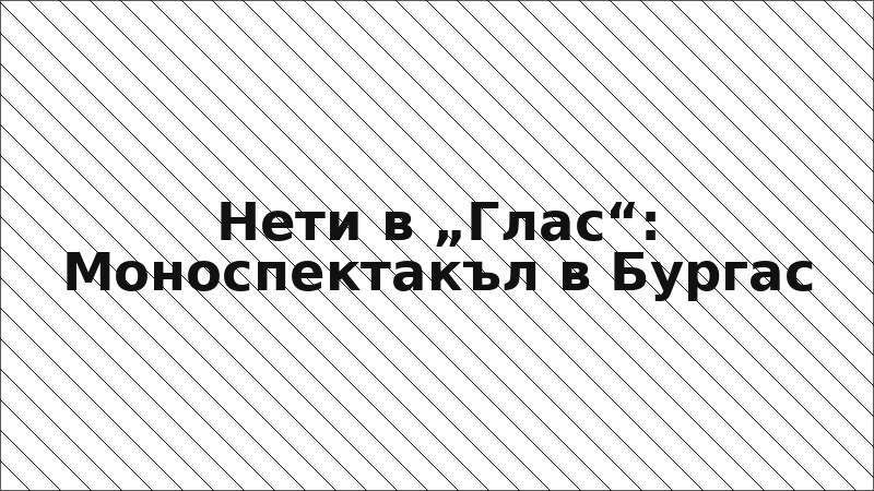 Нети в „Глас“: Моноспектакъл в Бургас
