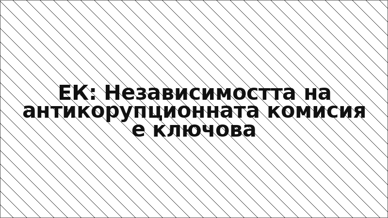 ЕК: Независимостта на антикорупционната комисия е ключова