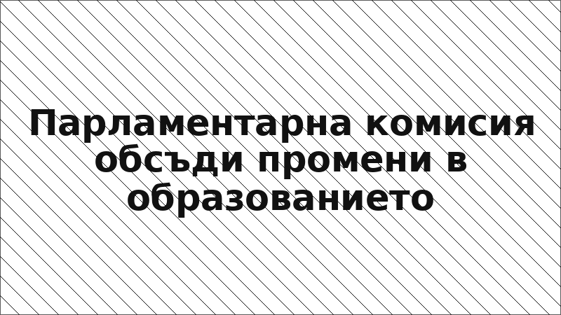 Парламентарна комисия обсъди промени в образованието