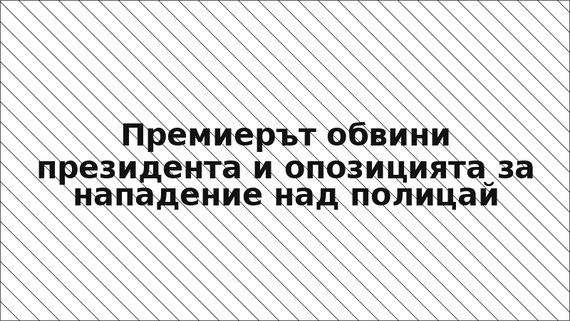 Премиерът обвини президента и опозицията за нападение над полицай