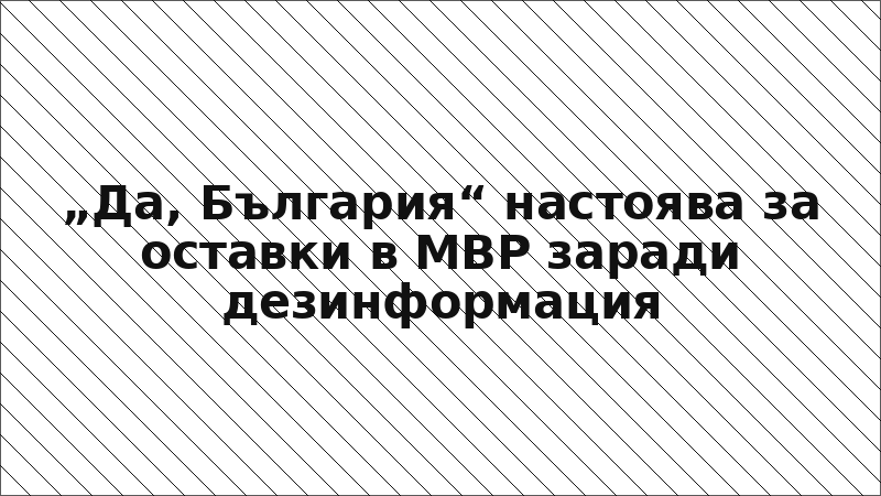 „Да, България“ настоява за оставки в МВР заради дезинформация