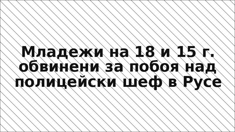 Младежи на 18 и 15 г. обвинени за побоя над полицейски шеф в Русе