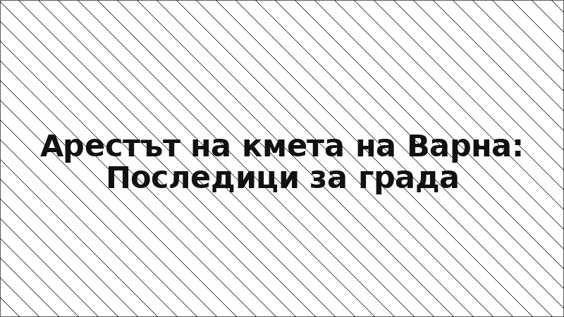 Арестът на кмета на Варна: Последици за града