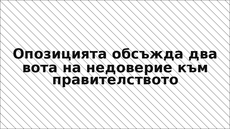 Опозицията обсъжда два вота на недоверие към правителството