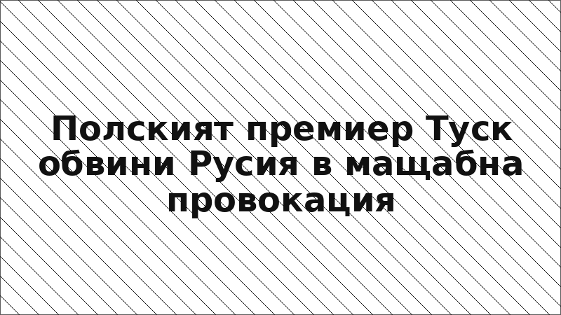Полският премиер Туск обвини Русия в мащабна провокация