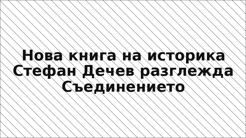 Нова книга на историка Стефан Дечев разглежда Съединението