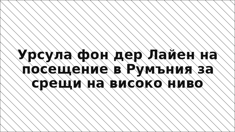Урсула фон дер Лайен на посещение в Румъния за срещи на високо ниво