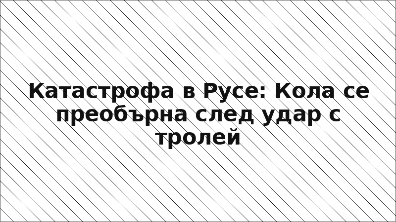 Катастрофа в Русе: Кола се преобърна след удар с тролей