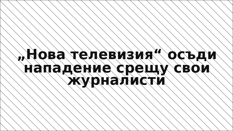 „Нова телевизия“ осъди нападение срещу свои журналисти