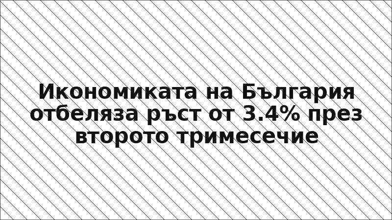 Икономиката на България отбеляза ръст от 3.4% през второто тримесечие