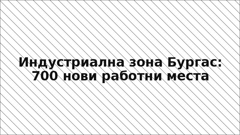 Индустриална зона Бургас: 700 нови работни места