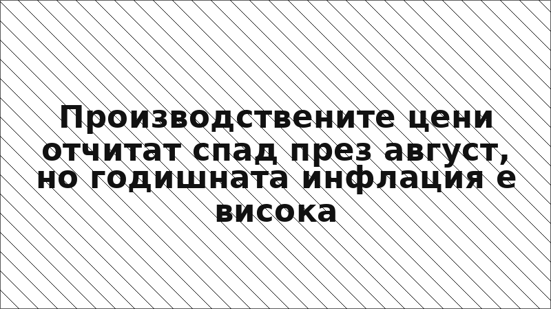 Производствените цени отчитат спад през август, но годишната инфлация е висока