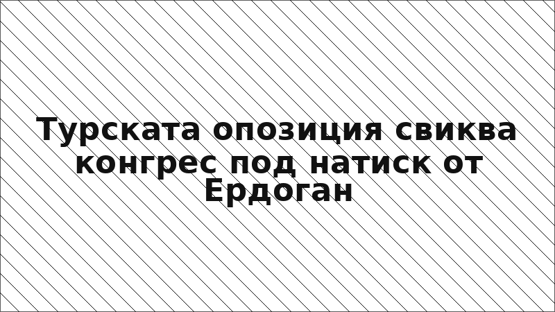 Турската опозиция свиква конгрес под натиск от Ердоган