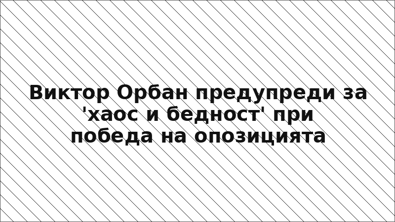 Виктор Орбан предупреди за 'хаос и бедност' при победа на опозицията