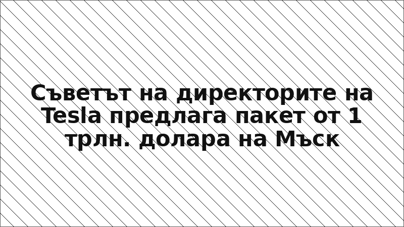 Съветът на директорите на Tesla предлага пакет от 1 трлн. долара на Мъск
