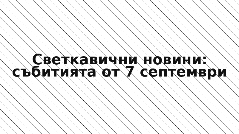 Светкавични новини: събитията от 7 септември