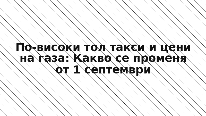 По-високи тол такси и цени на газа: Какво се променя от 1 септември