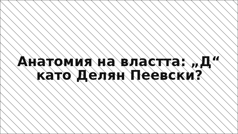 Анатомия на властта: „Д“ като Делян Пеевски?