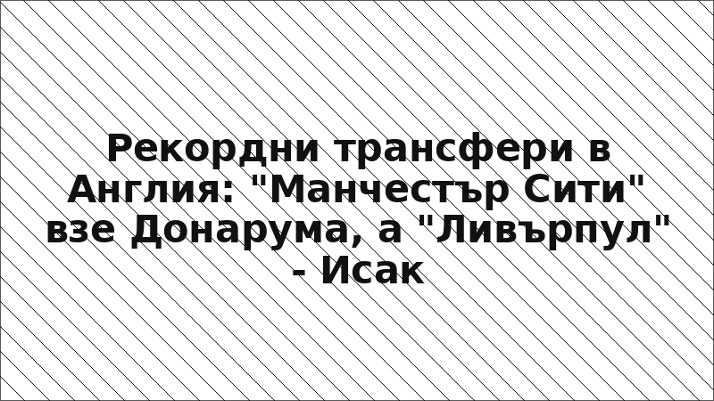Рекордни трансфери в Англия: "Манчестър Сити" взе Донарума, а "Ливърпул" - Исак