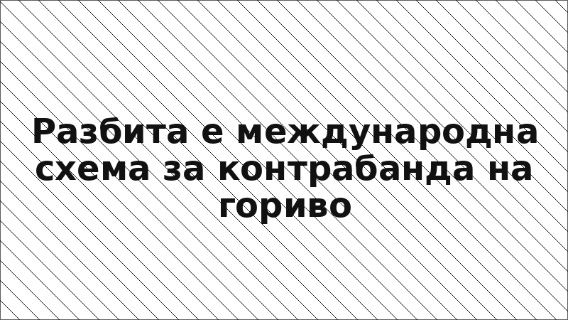 Разбита е международна схема за контрабанда на гориво