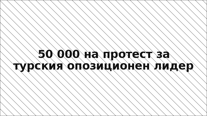 50 000 на протест за турския опозиционен лидер