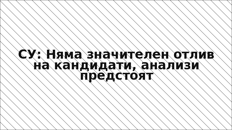 СУ: Няма значителен отлив на кандидати, анализи предстоят