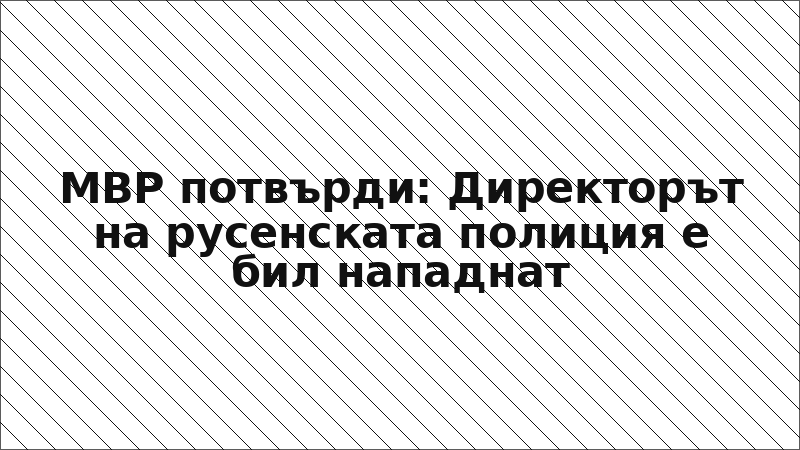 МВР потвърди: Директорът на русенската полиция е бил нападнат