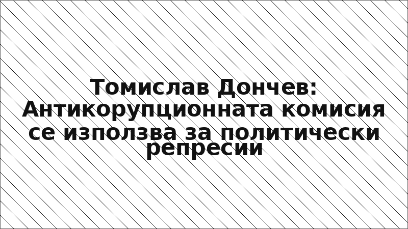 Томислав Дончев: Антикорупционната комисия се използва за политически репресии