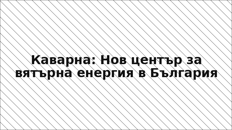 Каварна: Нов център за вятърна енергия в България