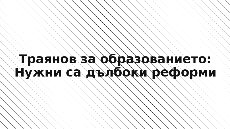 Траянов за образованието: Нужни са дълбоки реформи