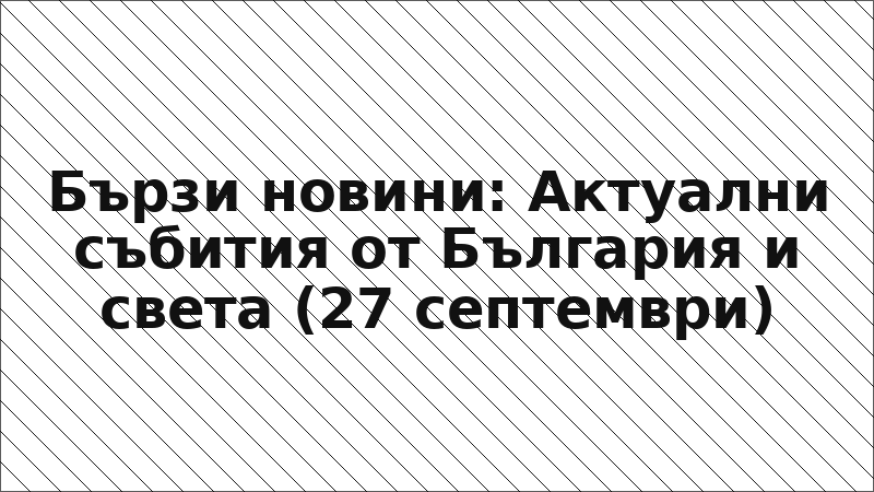 Бързи новини: Актуални събития от България и света (27 септември)