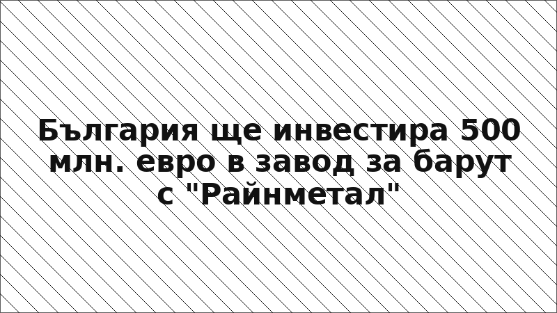 България ще инвестира 500 млн. евро в завод за барут с "Райнметал"