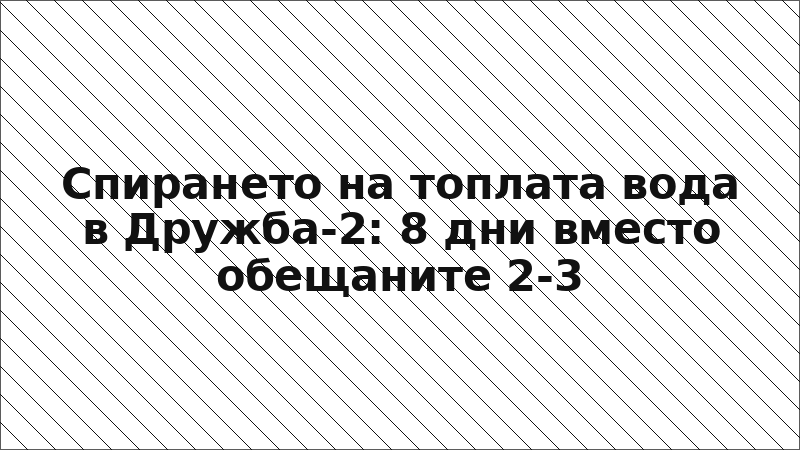 Спирането на топлата вода в Дружба-2: 8 дни вместо обещаните 2-3
