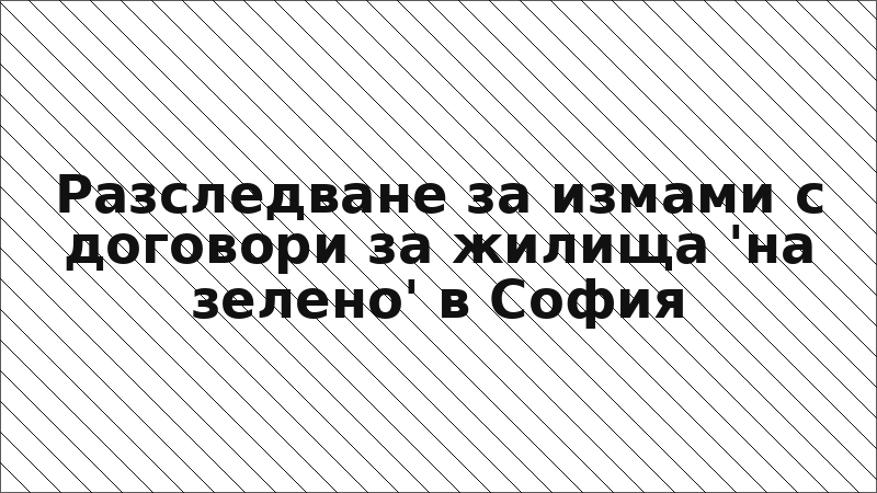 Разследване за измами с договори за жилища 'на зелено' в София