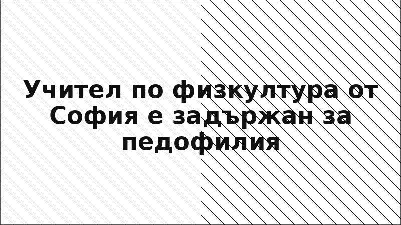 Учител по физкултура от София е задържан за педофилия