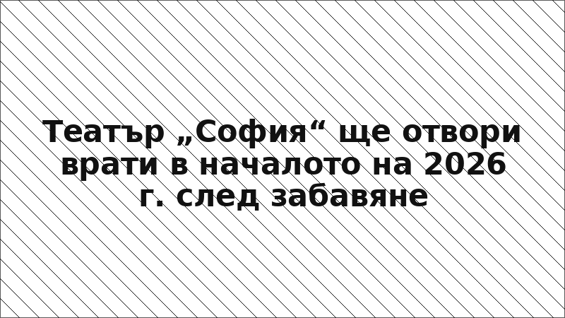Театър „София“ ще отвори врати в началото на 2026 г. след забавяне