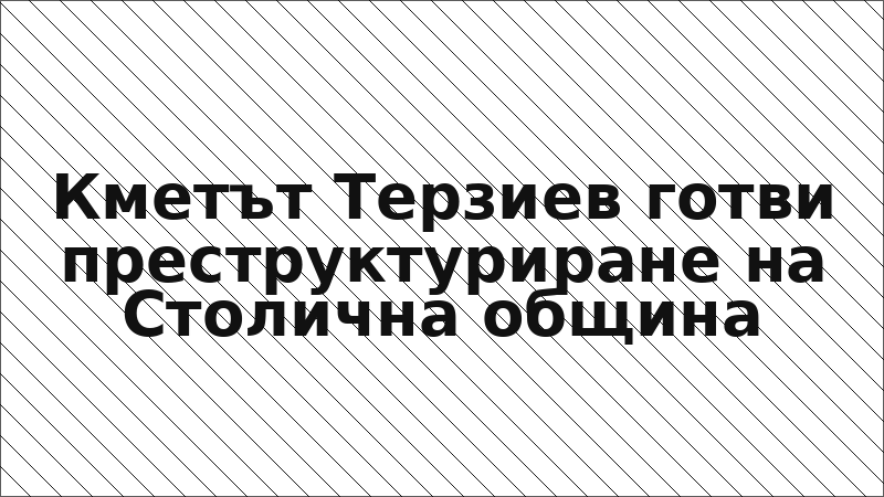 Кметът Терзиев готви преструктуриране на Столична община