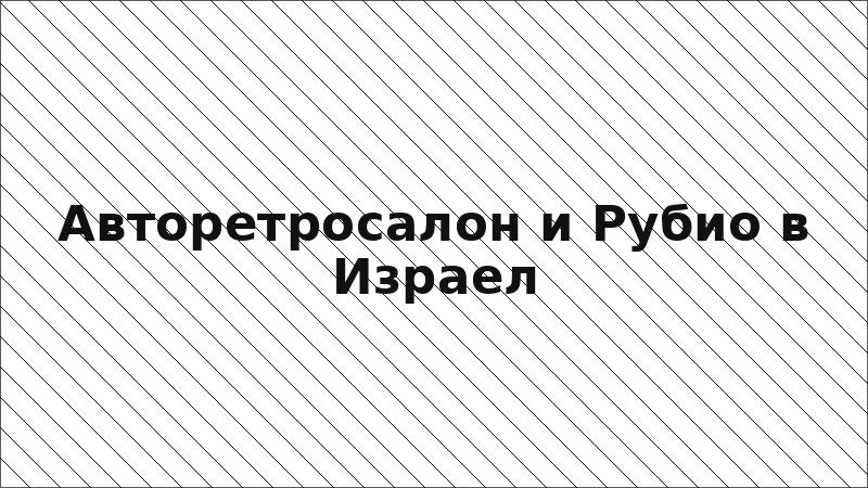 Авторетросалон и Рубио в Израел