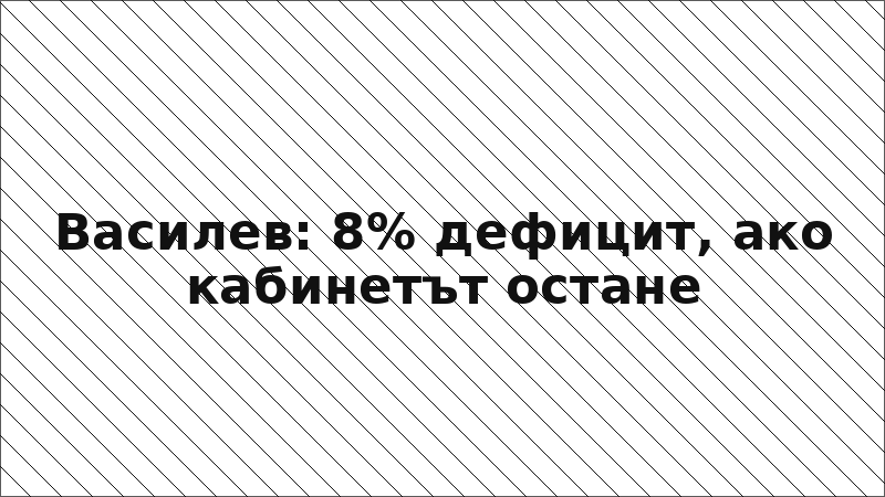 Василев: 8% дефицит, ако кабинетът остане