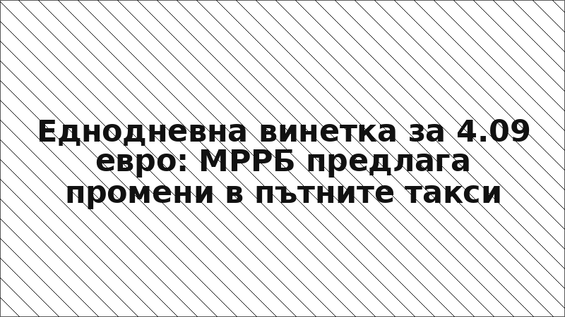 Еднодневна винетка за 4.09 евро: МРРБ предлага промени в пътните такси