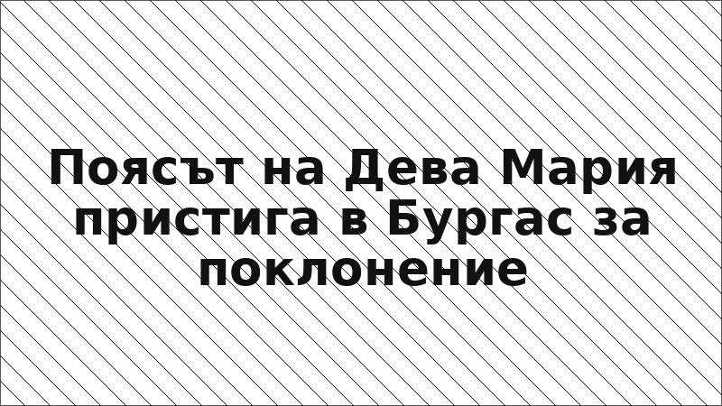 Поясът на Дева Мария пристига в Бургас за поклонение