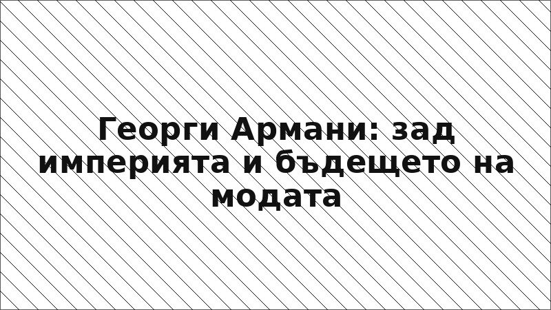 Георги Армани: зад империята и бъдещето на модата
