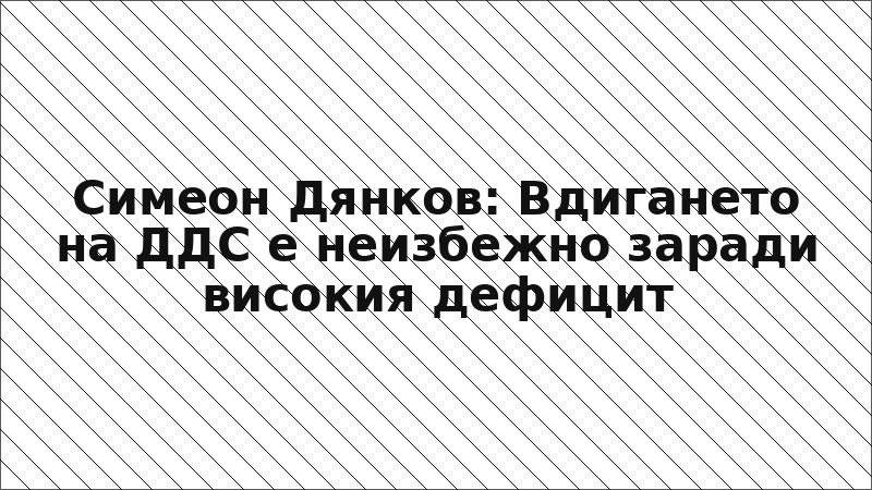 Симеон Дянков: Вдигането на ДДС е неизбежно заради високия дефицит